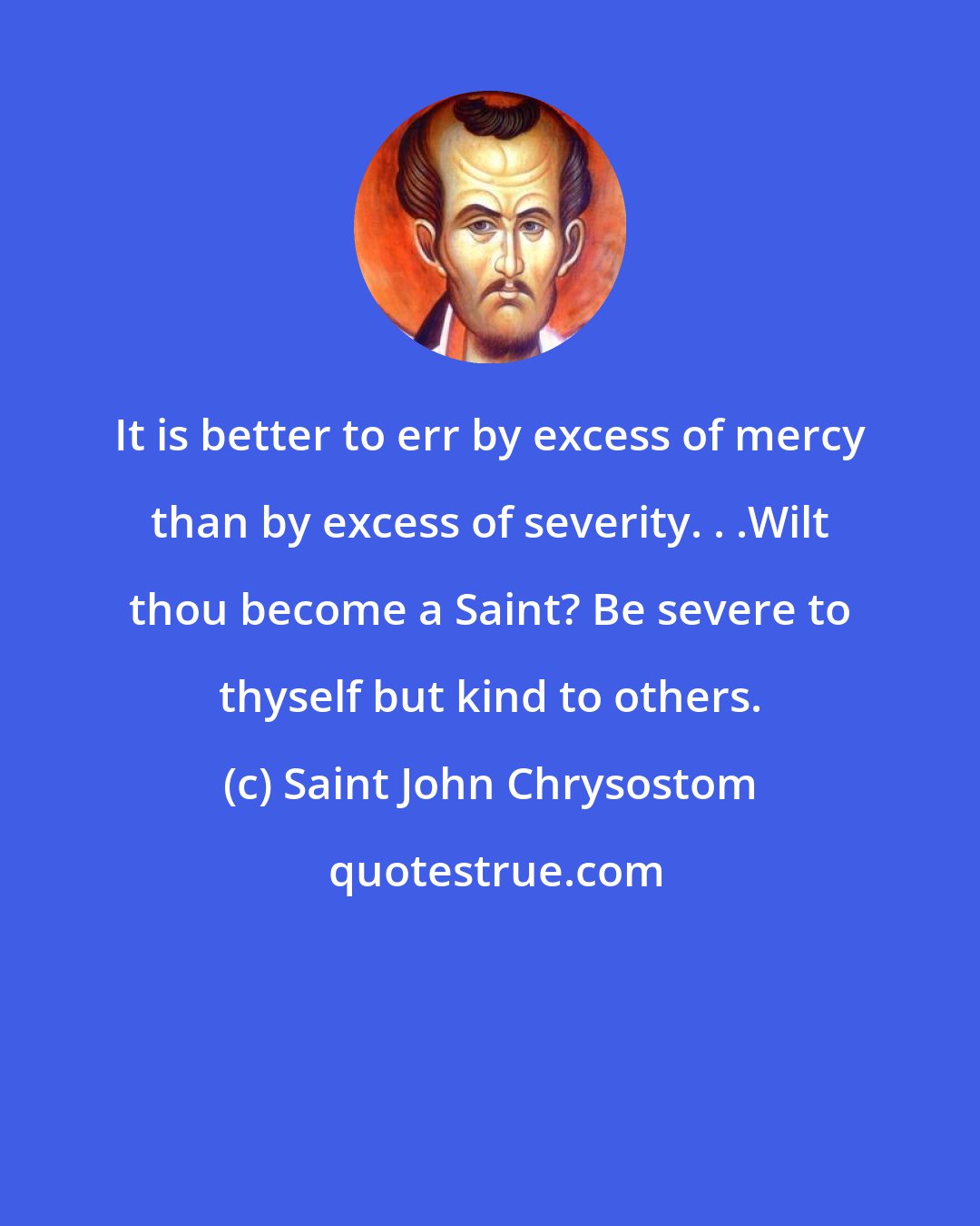 Saint John Chrysostom: It is better to err by excess of mercy than by excess of severity. . .Wilt thou become a Saint? Be severe to thyself but kind to others.