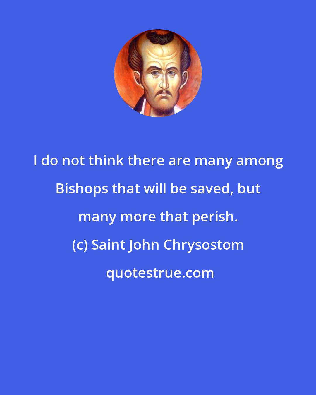 Saint John Chrysostom: I do not think there are many among Bishops that will be saved, but many more that perish.