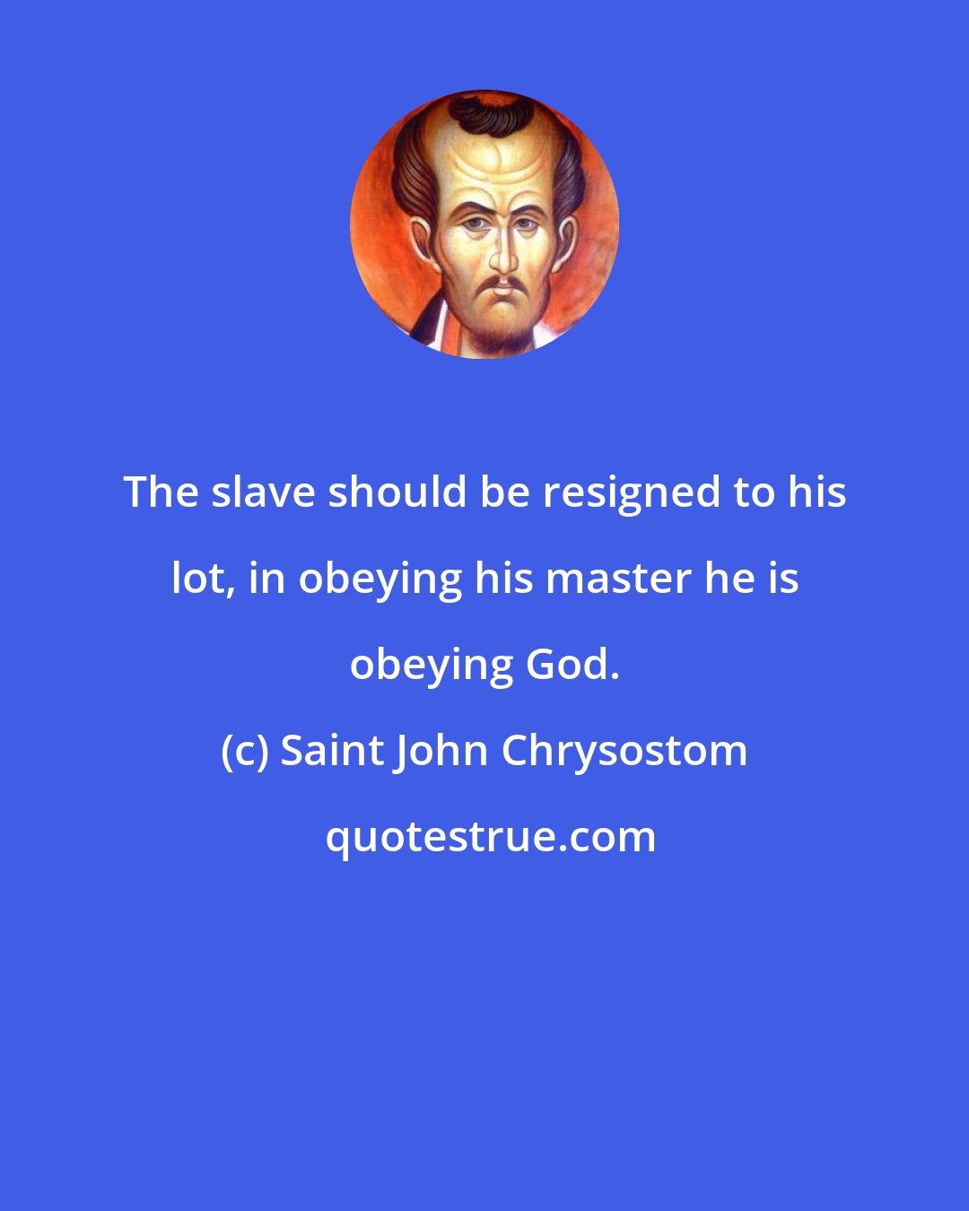 Saint John Chrysostom: The slave should be resigned to his lot, in obeying his master he is obeying God.