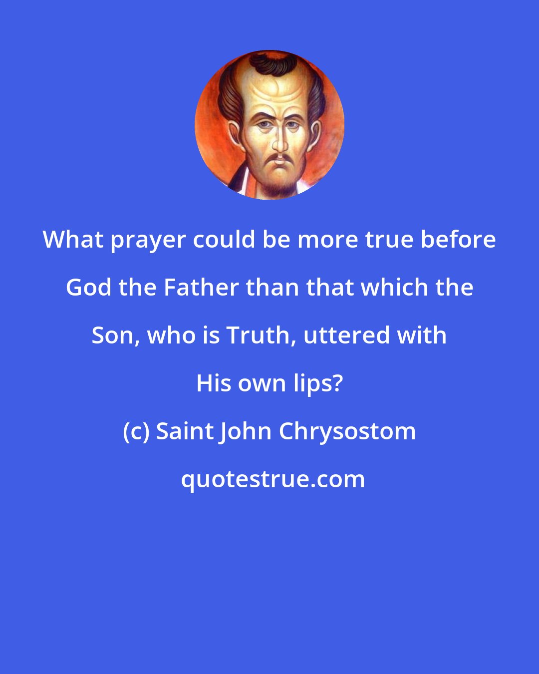 Saint John Chrysostom: What prayer could be more true before God the Father than that which the Son, who is Truth, uttered with His own lips?