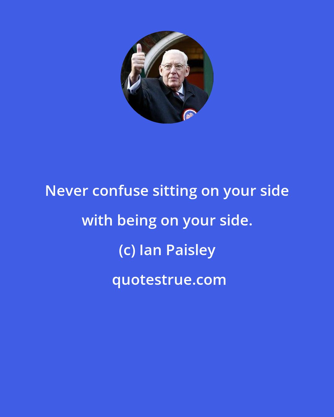 Ian Paisley: Never confuse sitting on your side with being on your side.