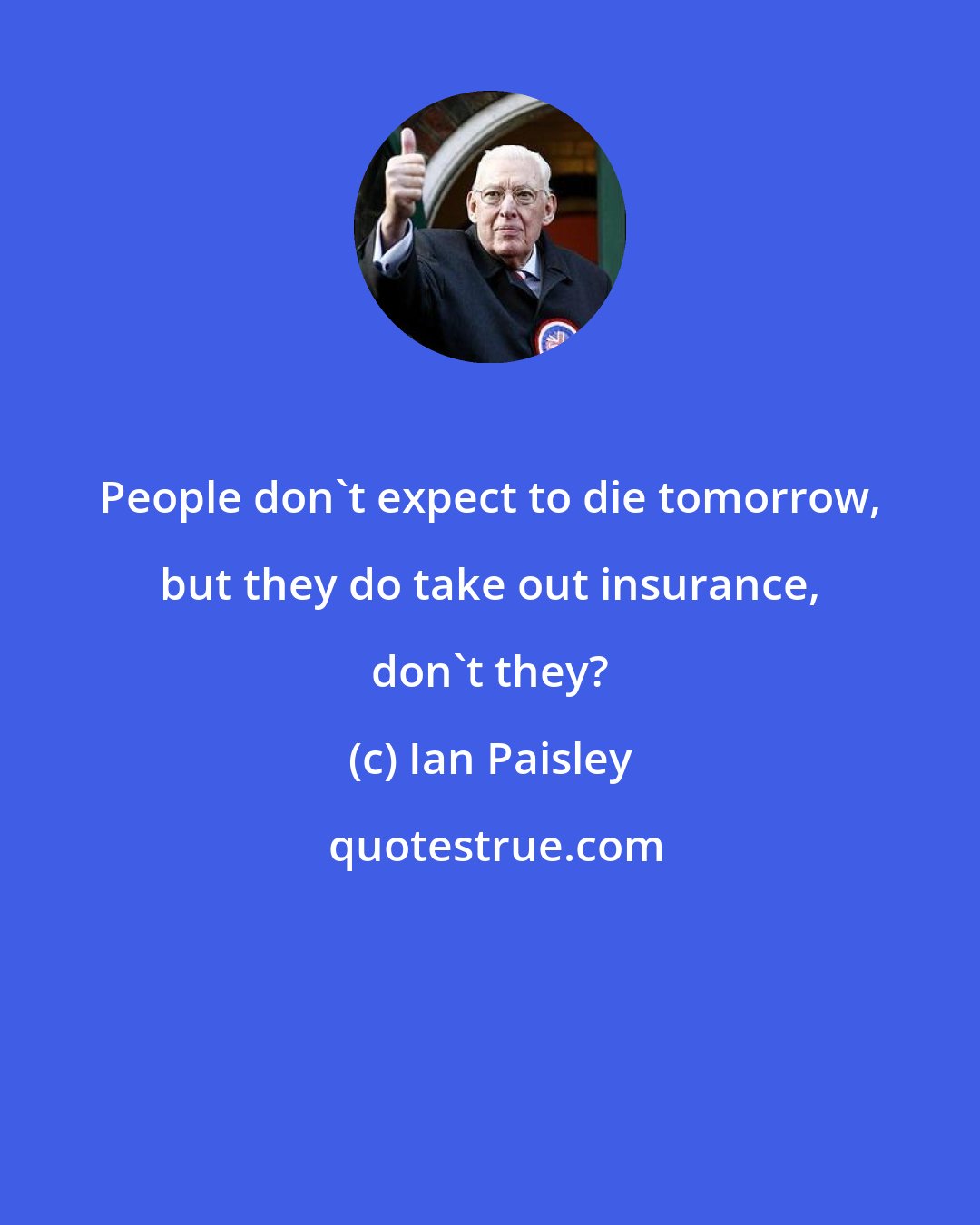 Ian Paisley: People don't expect to die tomorrow, but they do take out insurance, don't they?