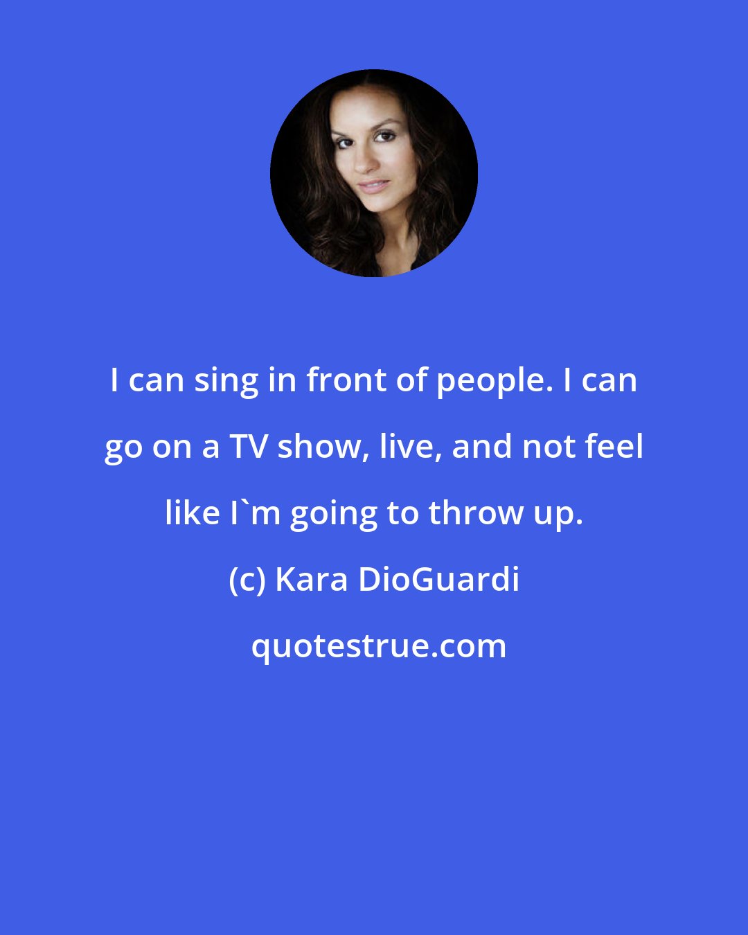 Kara DioGuardi: I can sing in front of people. I can go on a TV show, live, and not feel like I'm going to throw up.