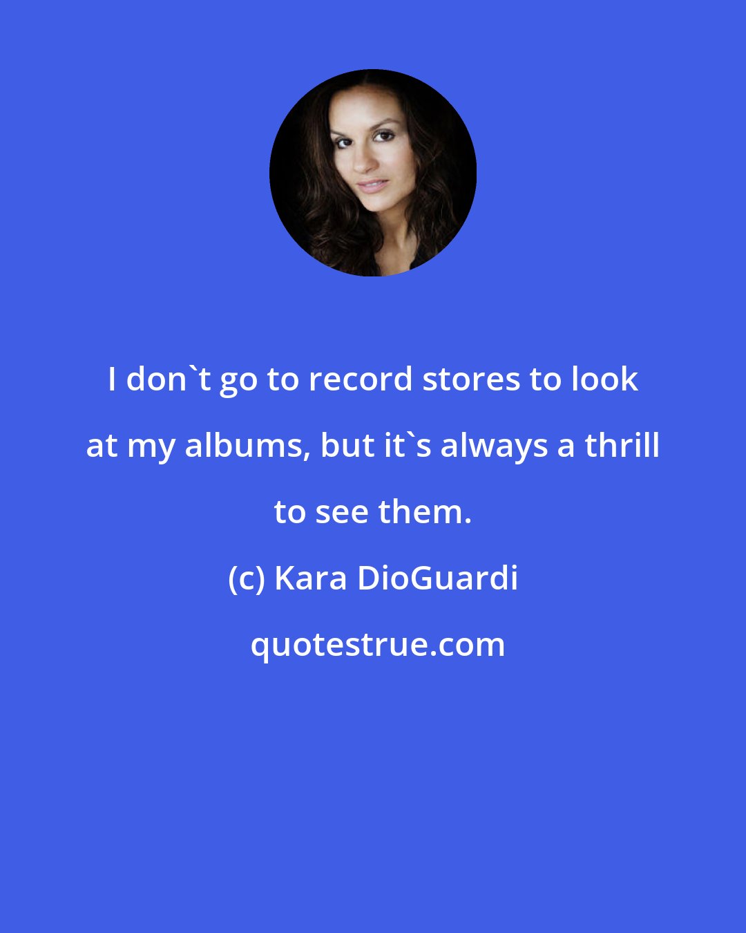 Kara DioGuardi: I don't go to record stores to look at my albums, but it's always a thrill to see them.