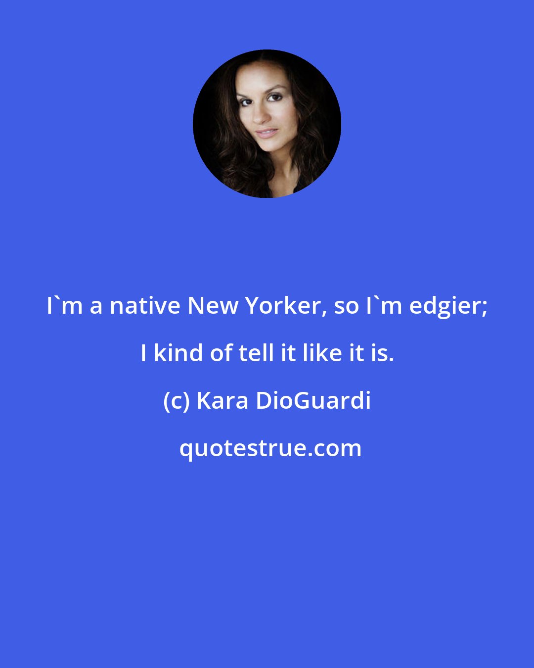 Kara DioGuardi: I'm a native New Yorker, so I'm edgier; I kind of tell it like it is.