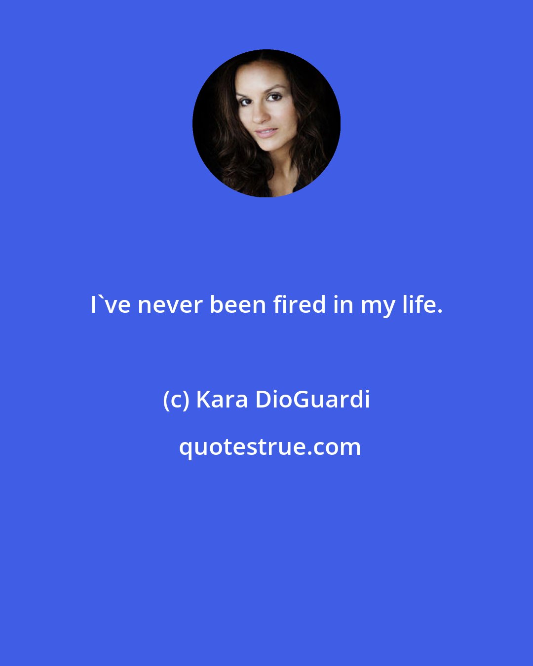 Kara DioGuardi: I've never been fired in my life.