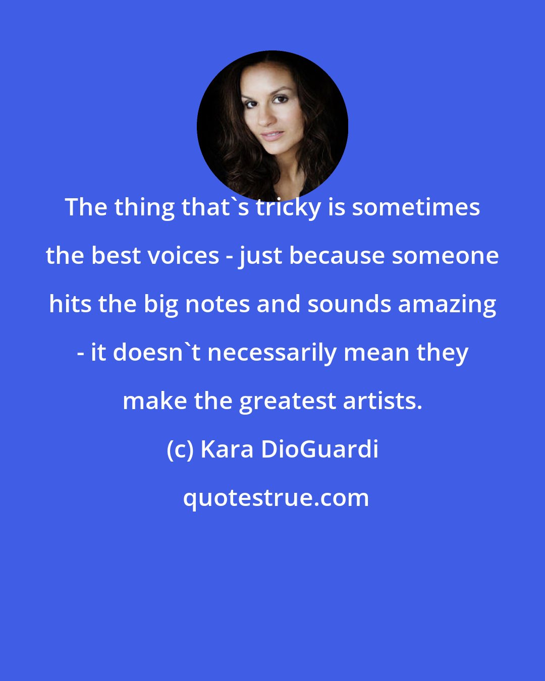 Kara DioGuardi: The thing that's tricky is sometimes the best voices - just because someone hits the big notes and sounds amazing - it doesn't necessarily mean they make the greatest artists.