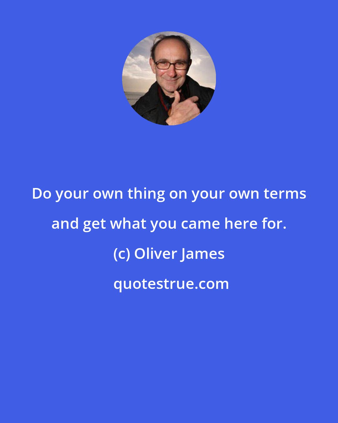 Oliver James: Do your own thing on your own terms and get what you came here for.