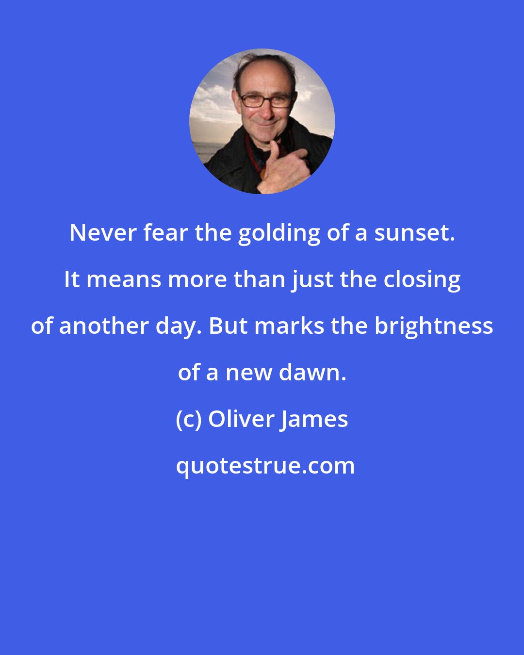 Oliver James: Never fear the golding of a sunset. It means more than just the closing of another day. But marks the brightness of a new dawn.