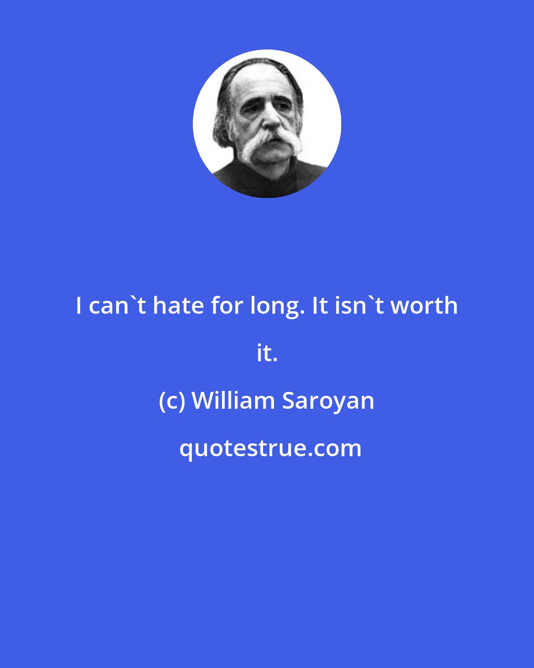William Saroyan: I can't hate for long. It isn't worth it.
