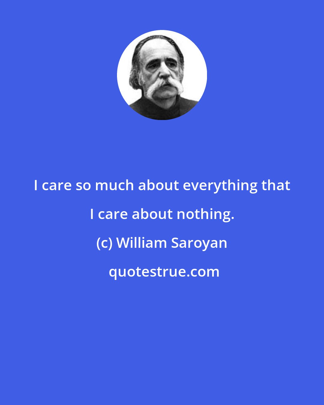 William Saroyan: I care so much about everything that I care about nothing.