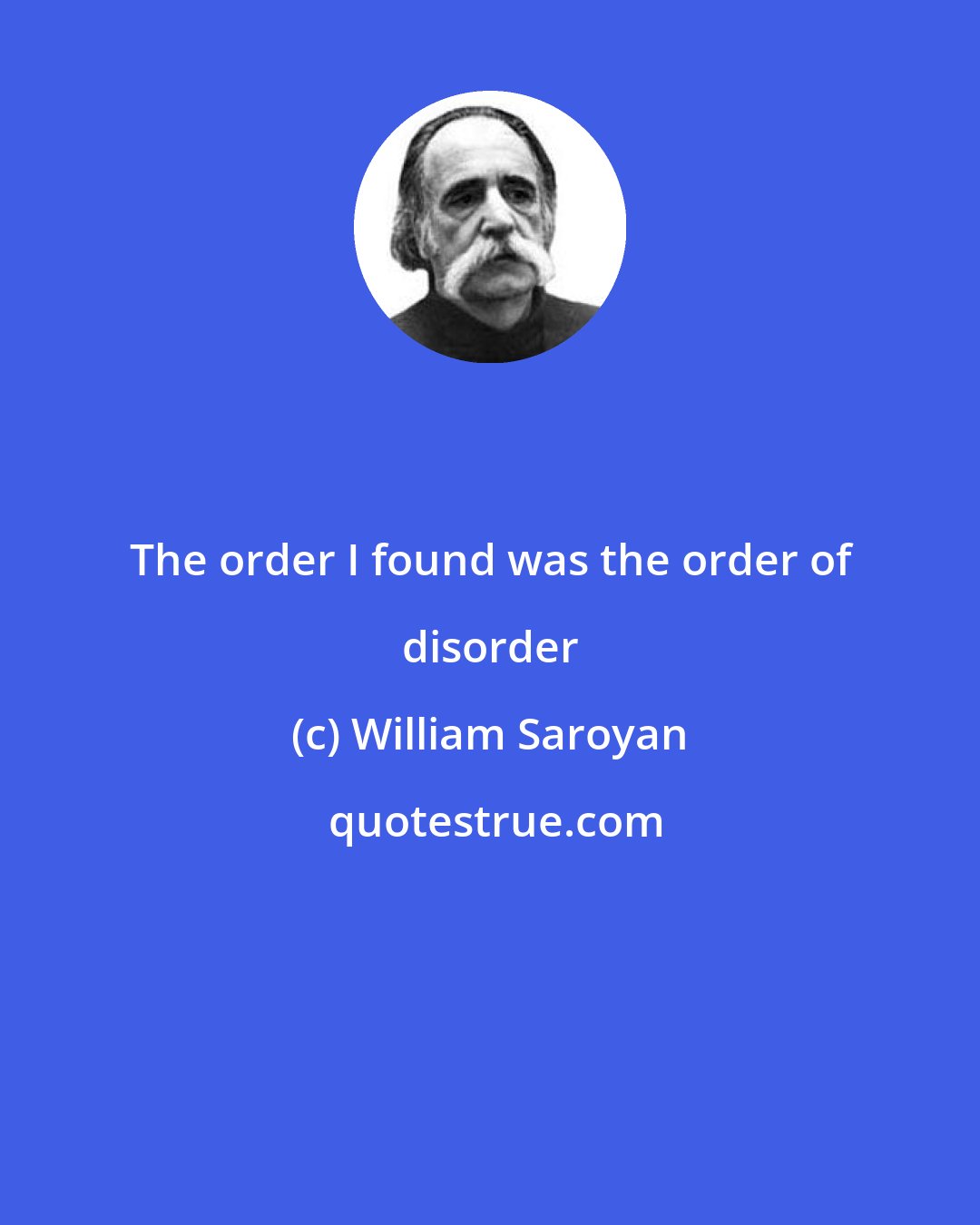 William Saroyan: The order I found was the order of disorder