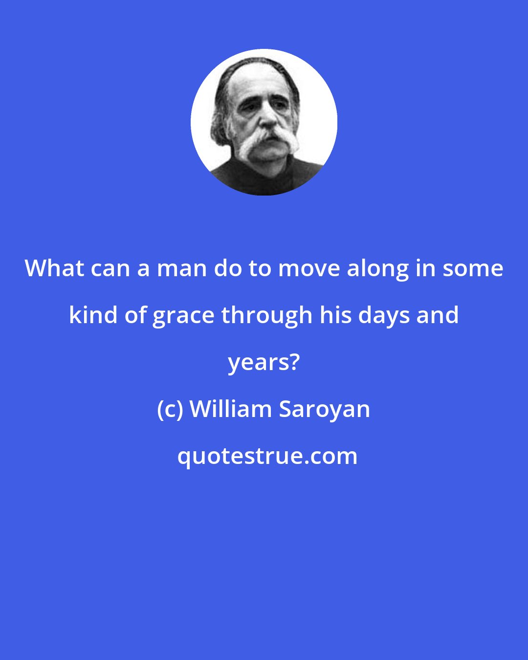 William Saroyan: What can a man do to move along in some kind of grace through his days and years?