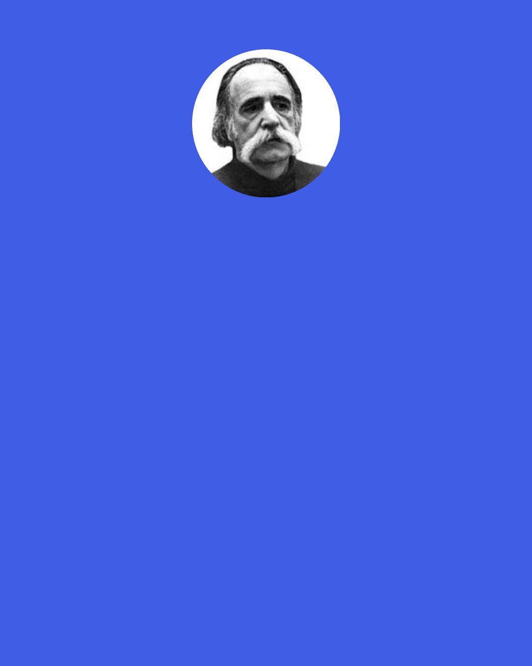William Saroyan: All of the sudden," he said, "I feel different-- not like I ever felt before. Even when Papa died I didn't feel this way. In two days everything is changed. I'm lonely and I don't now what I'm lonely for