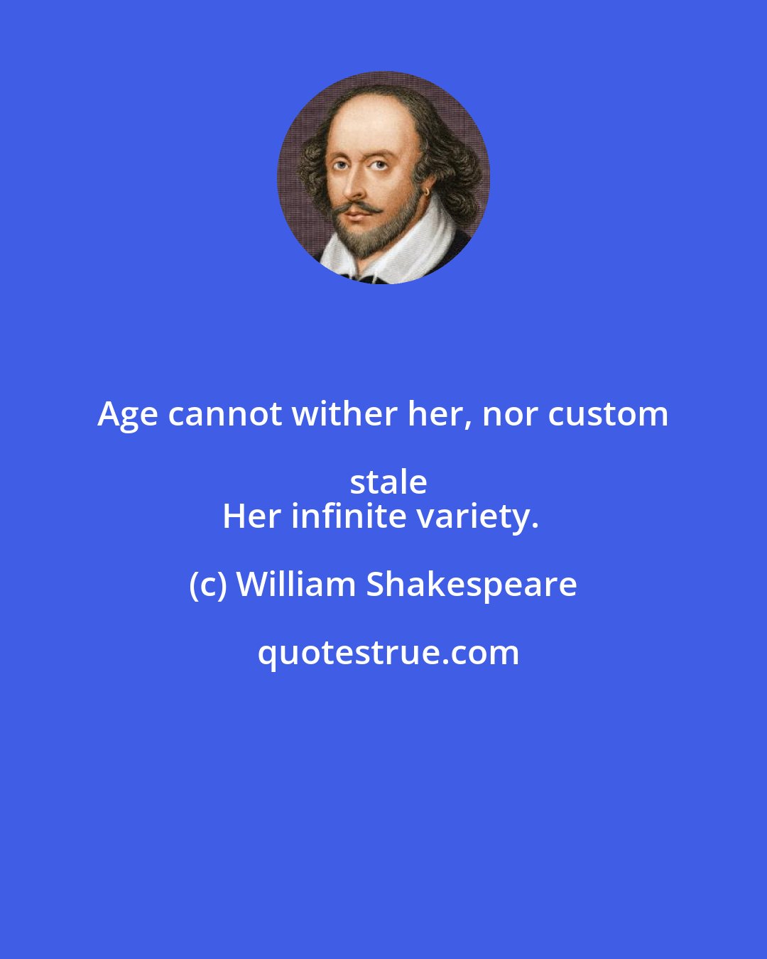 William Shakespeare: Age cannot wither her, nor custom stale
Her infinite variety.