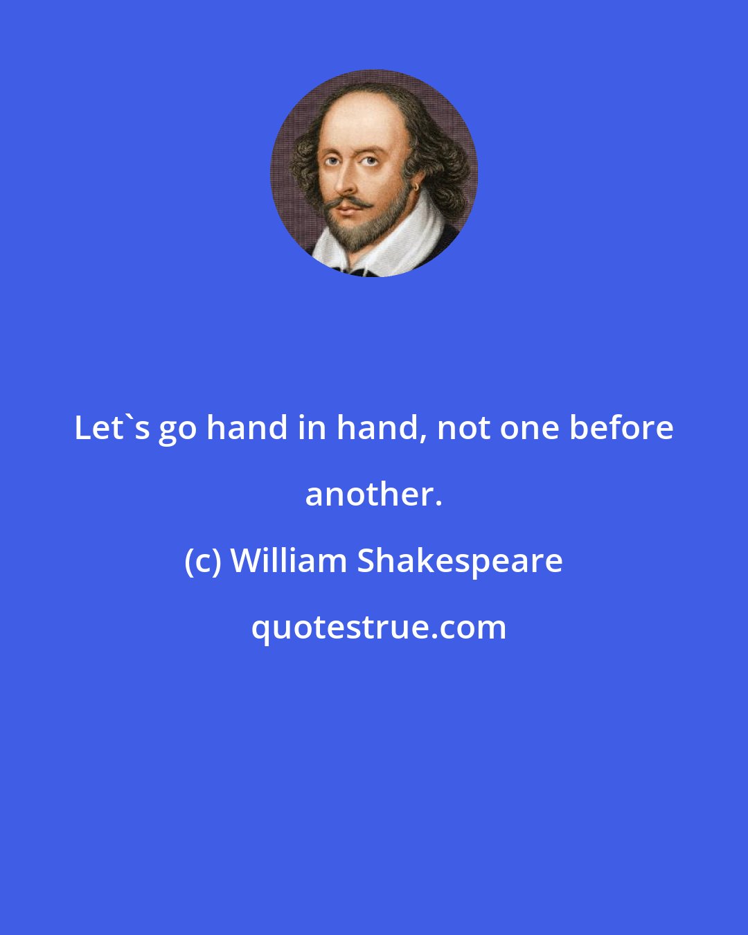 William Shakespeare: Let's go hand in hand, not one before another.
