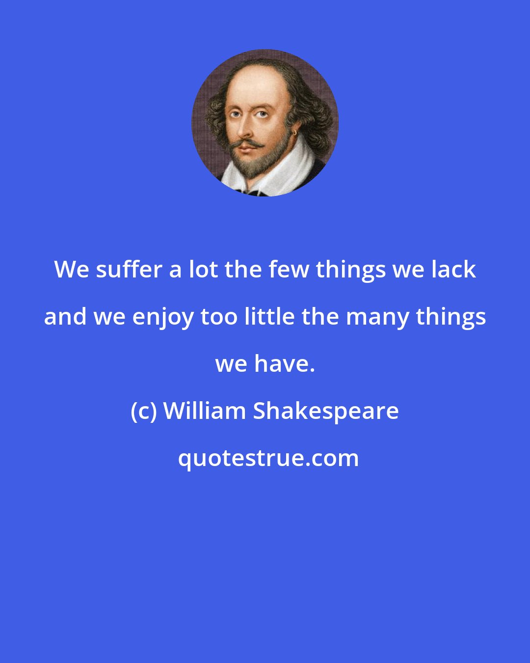 William Shakespeare: We suffer a lot the few things we lack and we enjoy too little the many things we have.