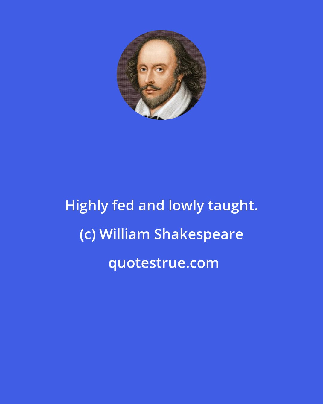 William Shakespeare: Highly fed and lowly taught.