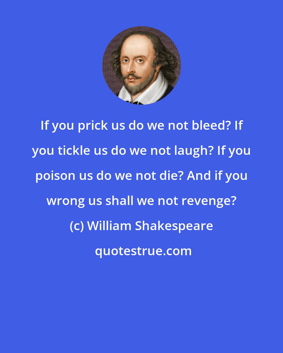 William Shakespeare: If you prick us do we not bleed? If you tickle us do we not laugh? If you poison us do we not die? And if you wrong us shall we not revenge?