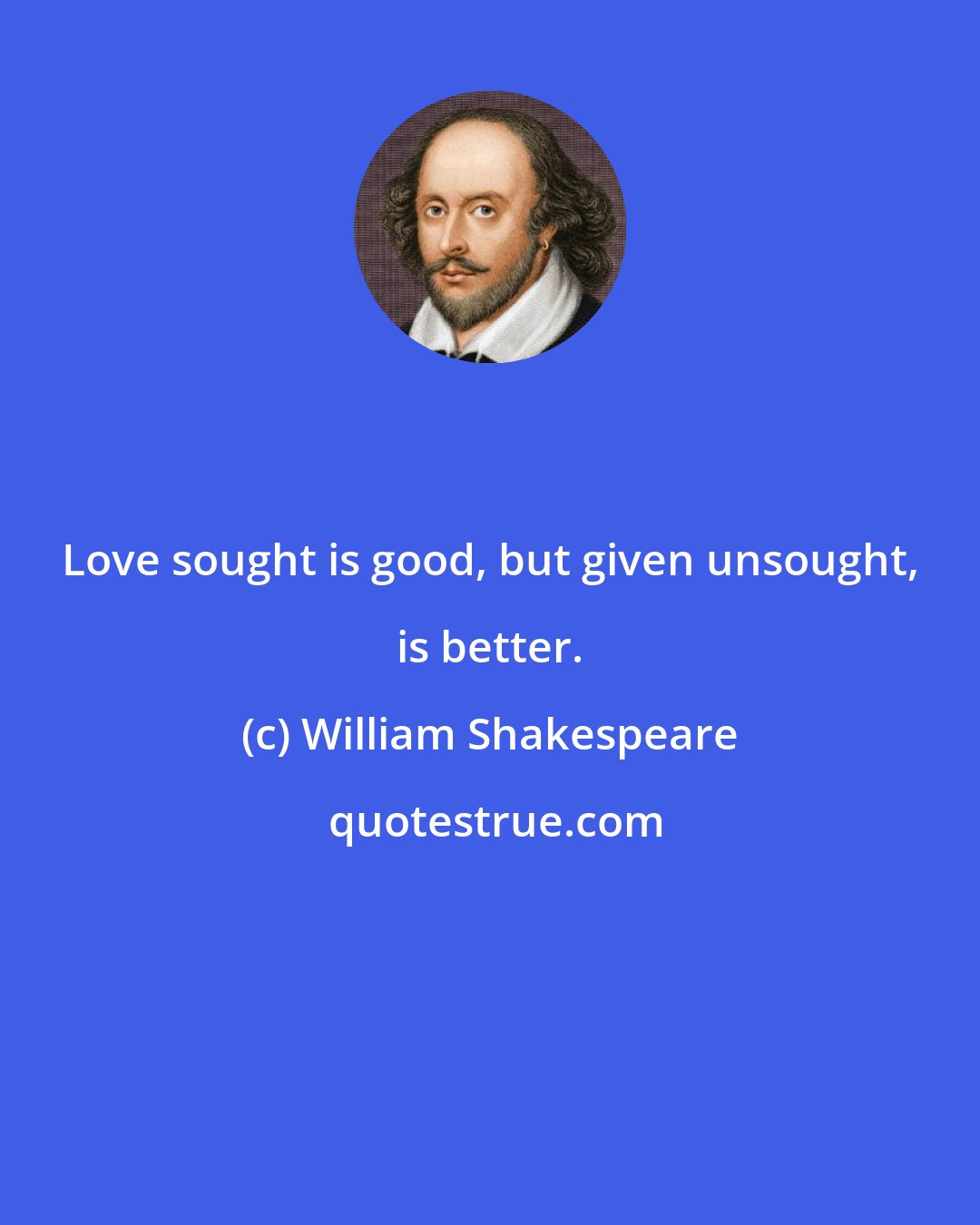 William Shakespeare: Love sought is good, but given unsought, is better.