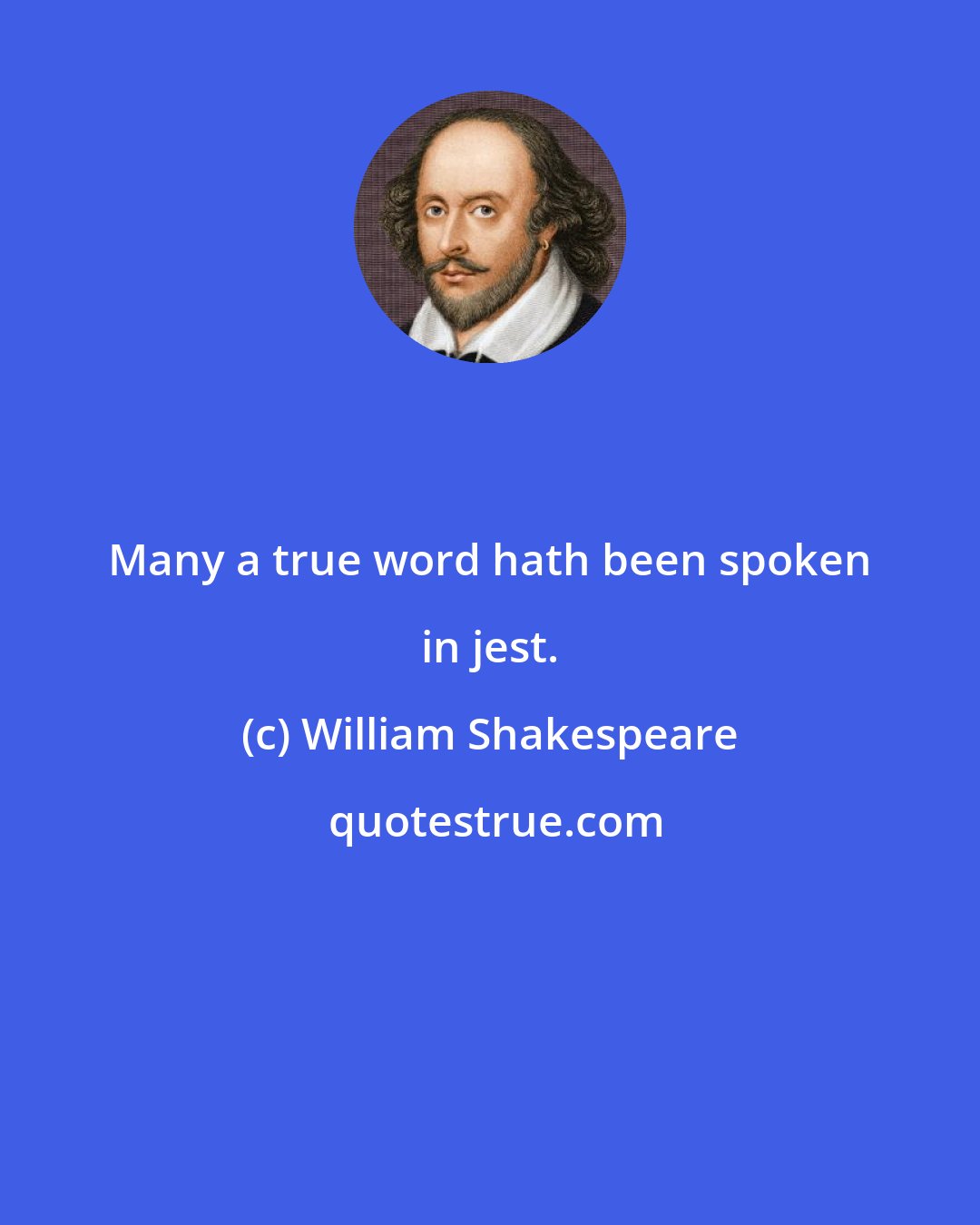 William Shakespeare: Many a true word hath been spoken in jest.