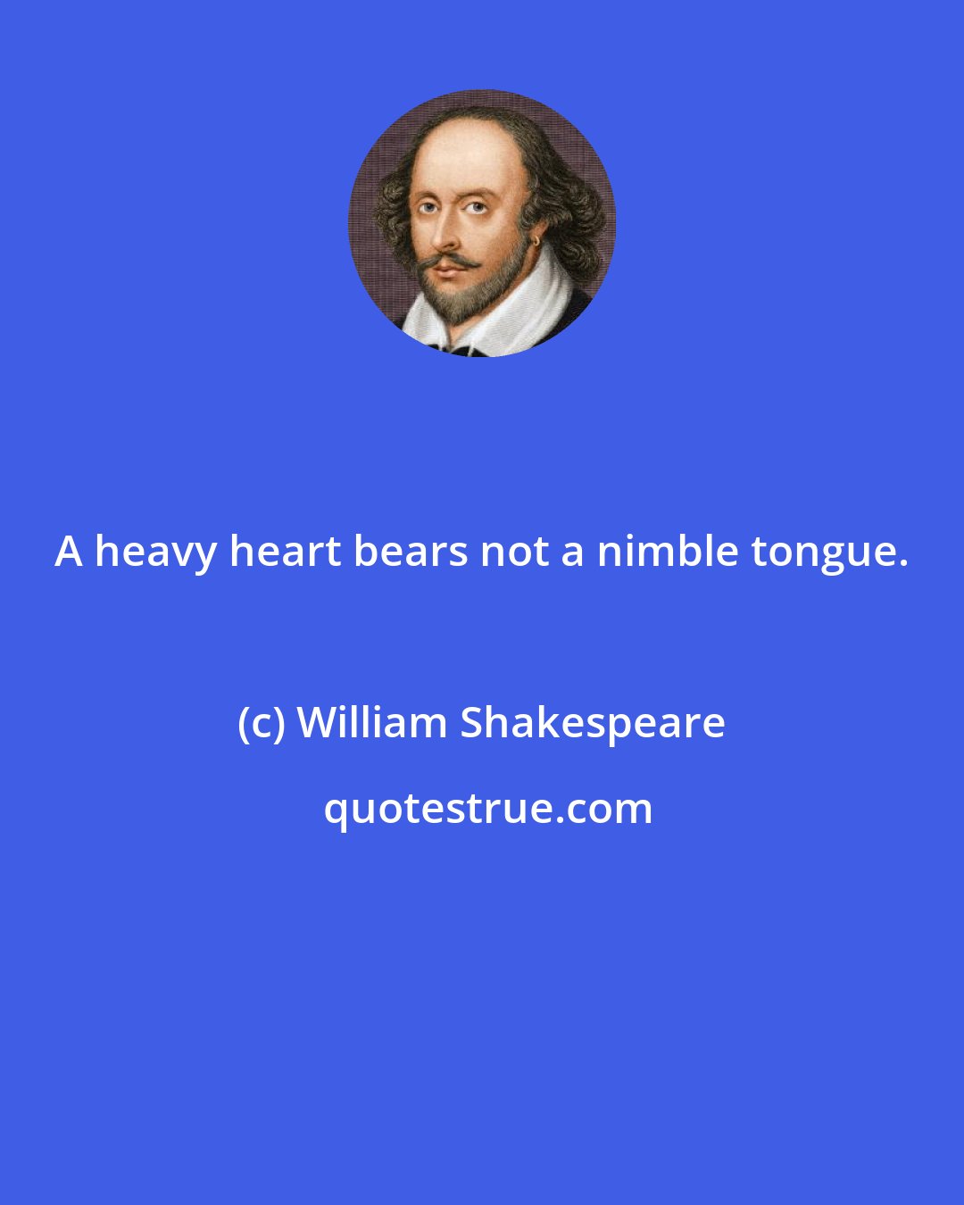 William Shakespeare: A heavy heart bears not a nimble tongue.