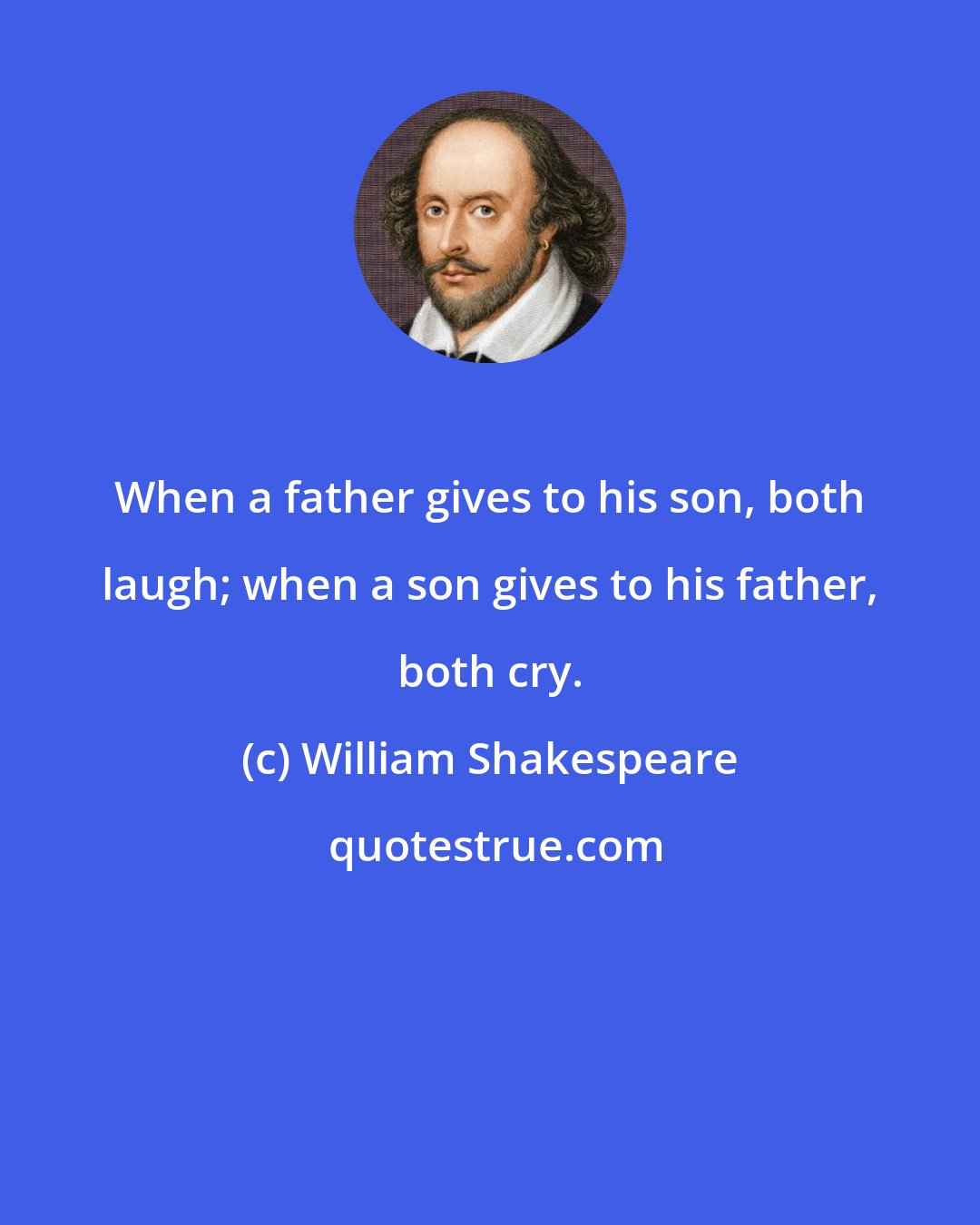 William Shakespeare: When a father gives to his son, both laugh; when a son gives to his father, both cry.