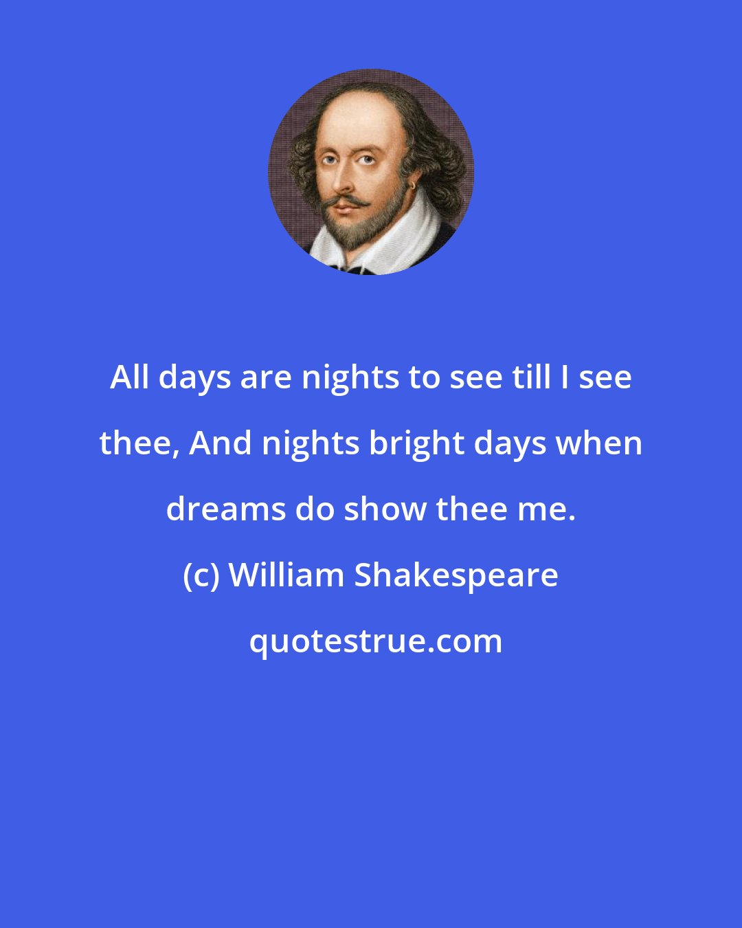 William Shakespeare: All days are nights to see till I see thee, And nights bright days when dreams do show thee me.