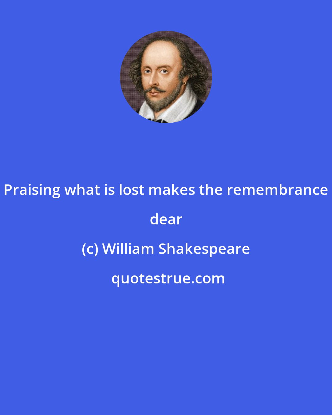 William Shakespeare: Praising what is lost makes the remembrance dear