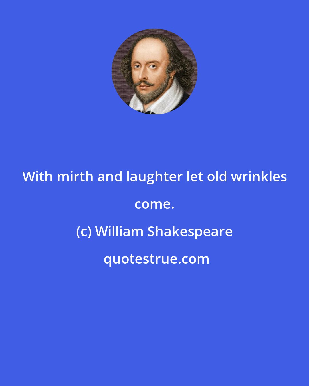 William Shakespeare: With mirth and laughter let old wrinkles come.