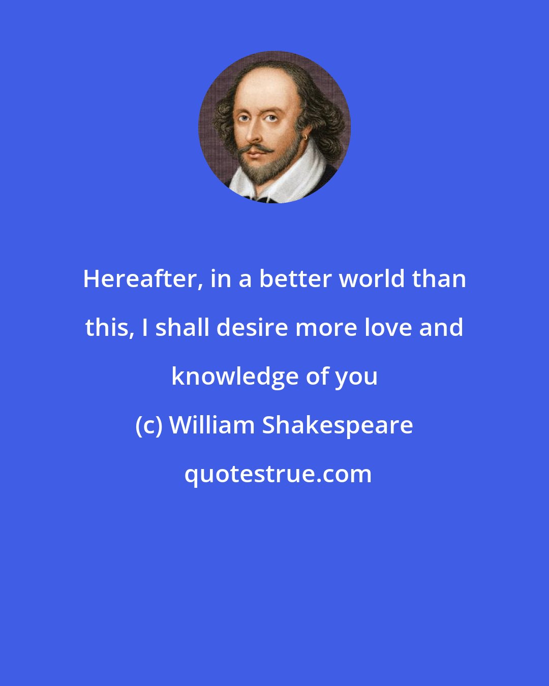 William Shakespeare: Hereafter, in a better world than this, I shall desire more love and knowledge of you