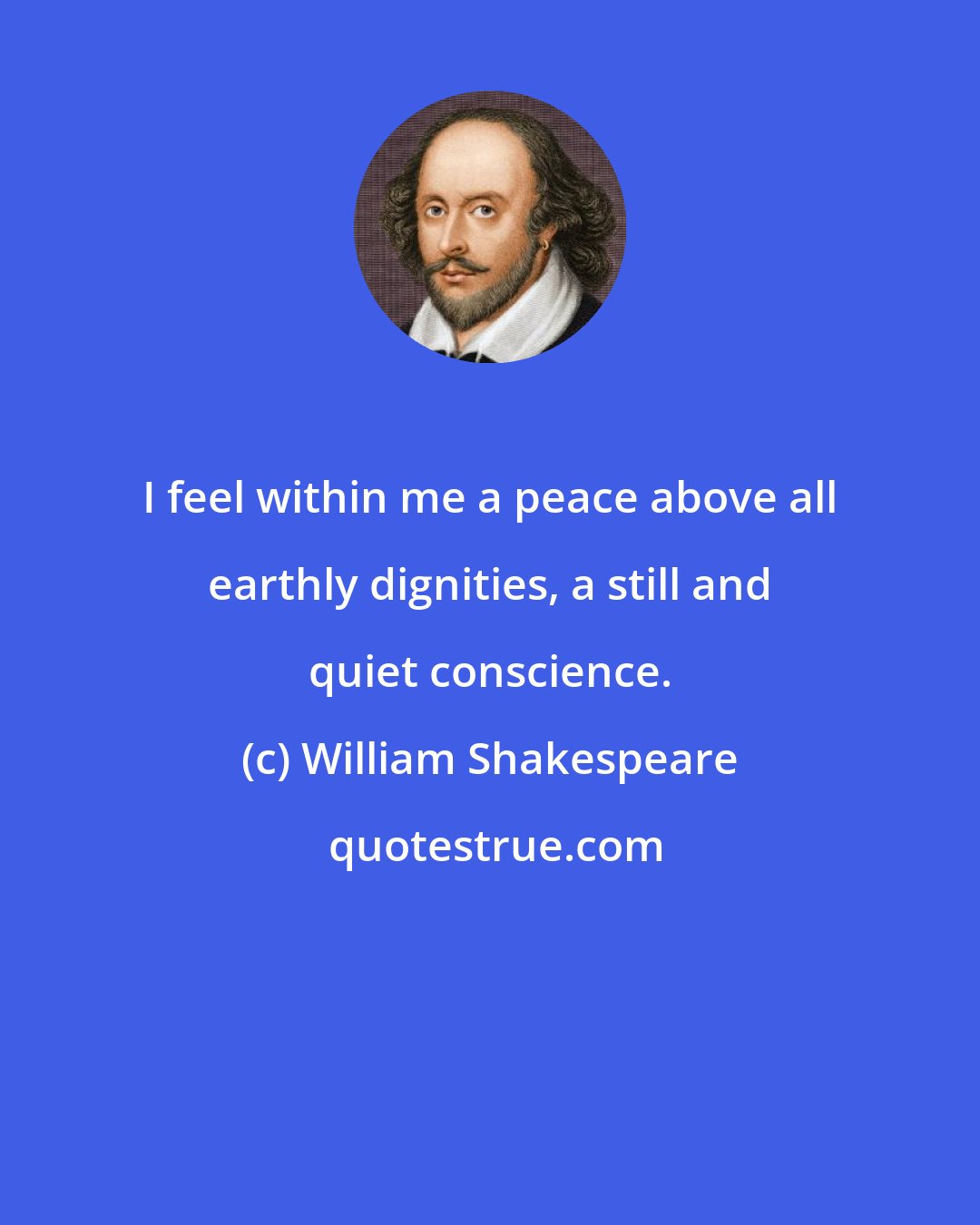 William Shakespeare: I feel within me a peace above all earthly dignities, a still and quiet conscience.