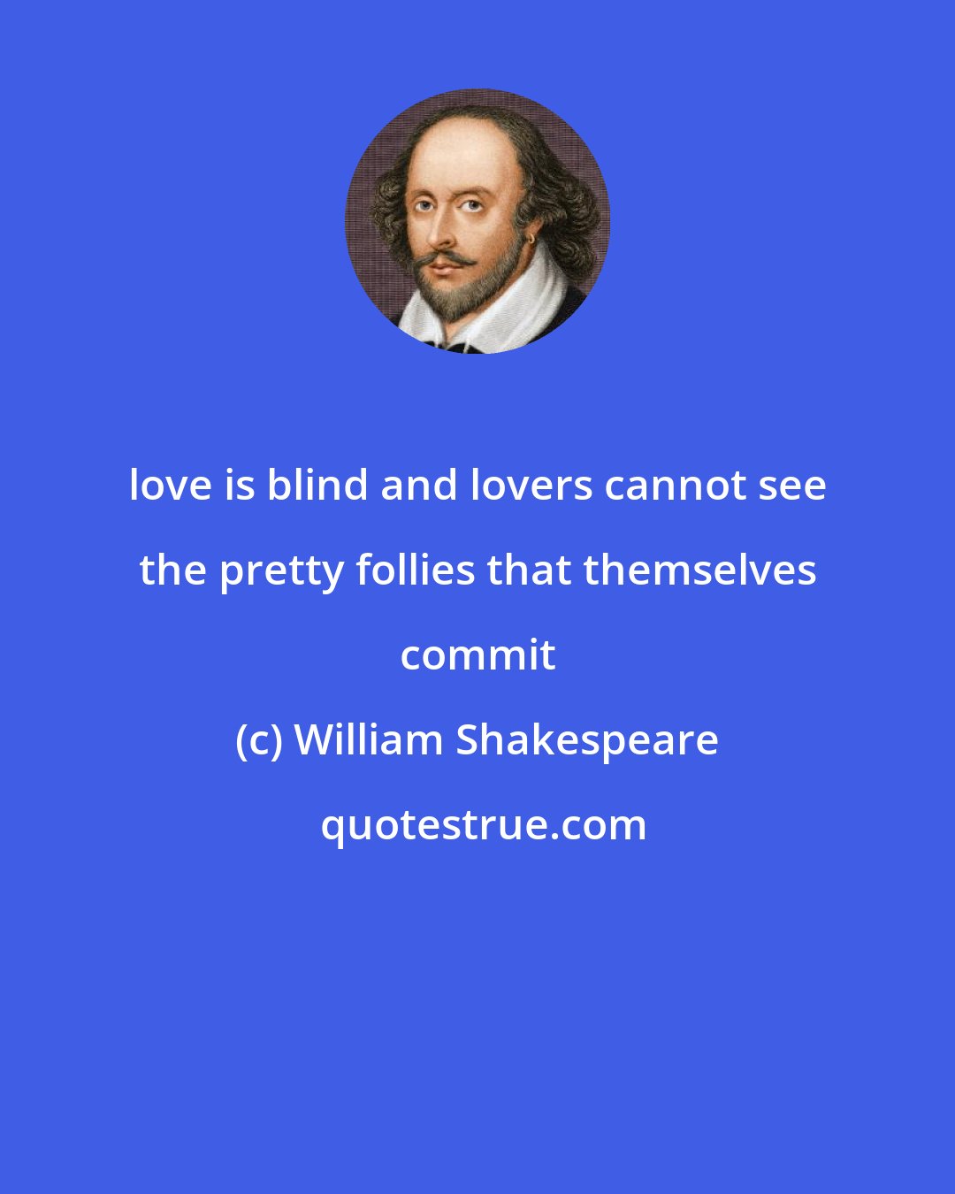 William Shakespeare: love is blind and lovers cannot see the pretty follies that themselves commit