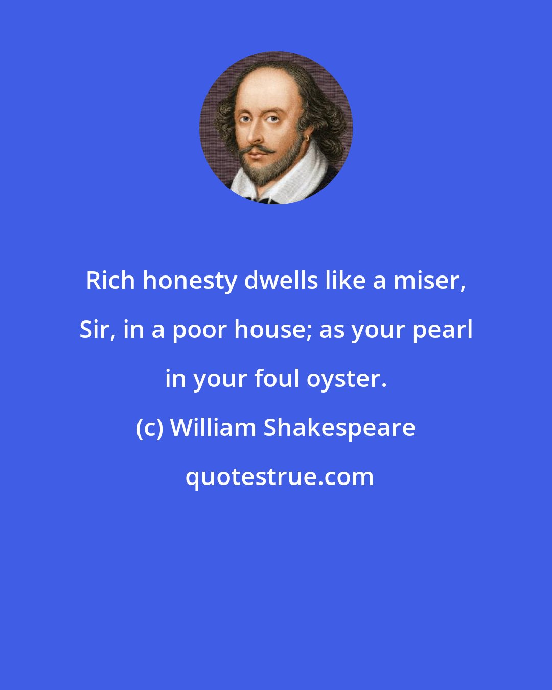 William Shakespeare: Rich honesty dwells like a miser, Sir, in a poor house; as your pearl in your foul oyster.