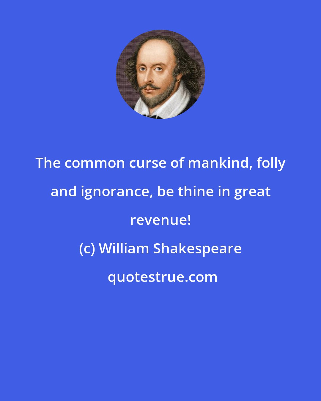 William Shakespeare: The common curse of mankind, folly and ignorance, be thine in great revenue!