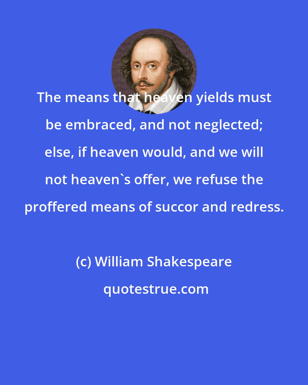 William Shakespeare: The means that heaven yields must be embraced, and not neglected; else, if heaven would, and we will not heaven's offer, we refuse the proffered means of succor and redress.