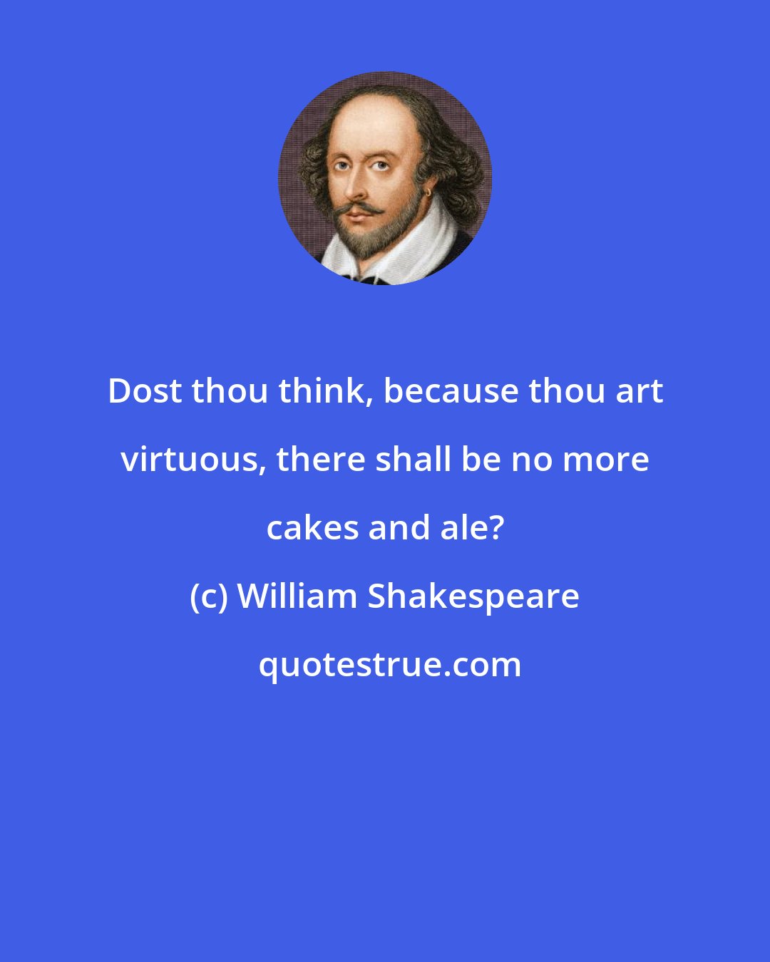 William Shakespeare: Dost thou think, because thou art virtuous, there shall be no more cakes and ale?