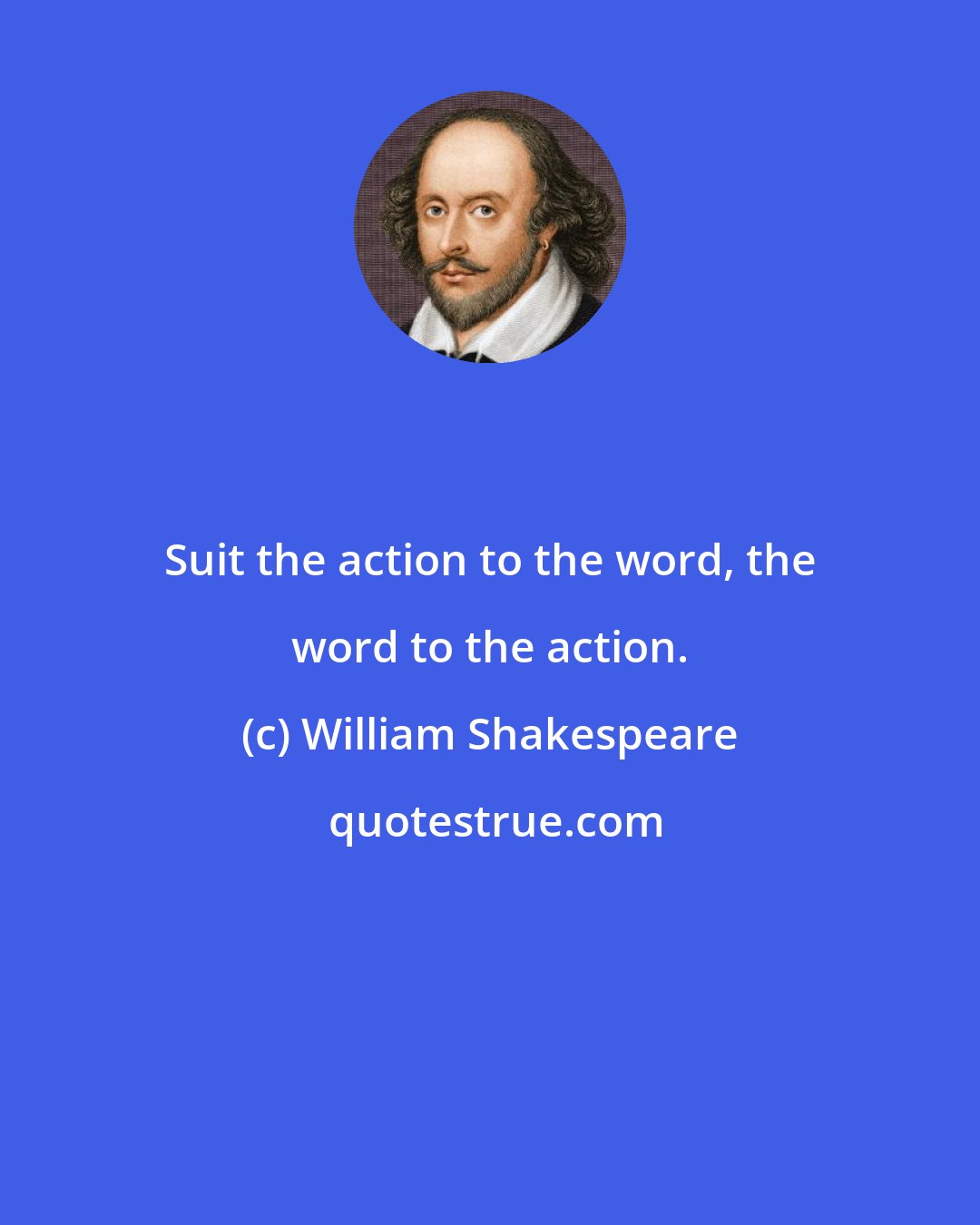 William Shakespeare: Suit the action to the word, the word to the action.