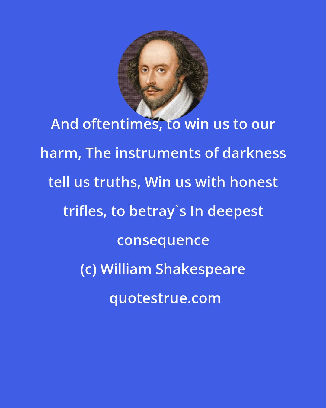 William Shakespeare: And oftentimes, to win us to our harm, The instruments of darkness tell us truths, Win us with honest trifles, to betray's In deepest consequence