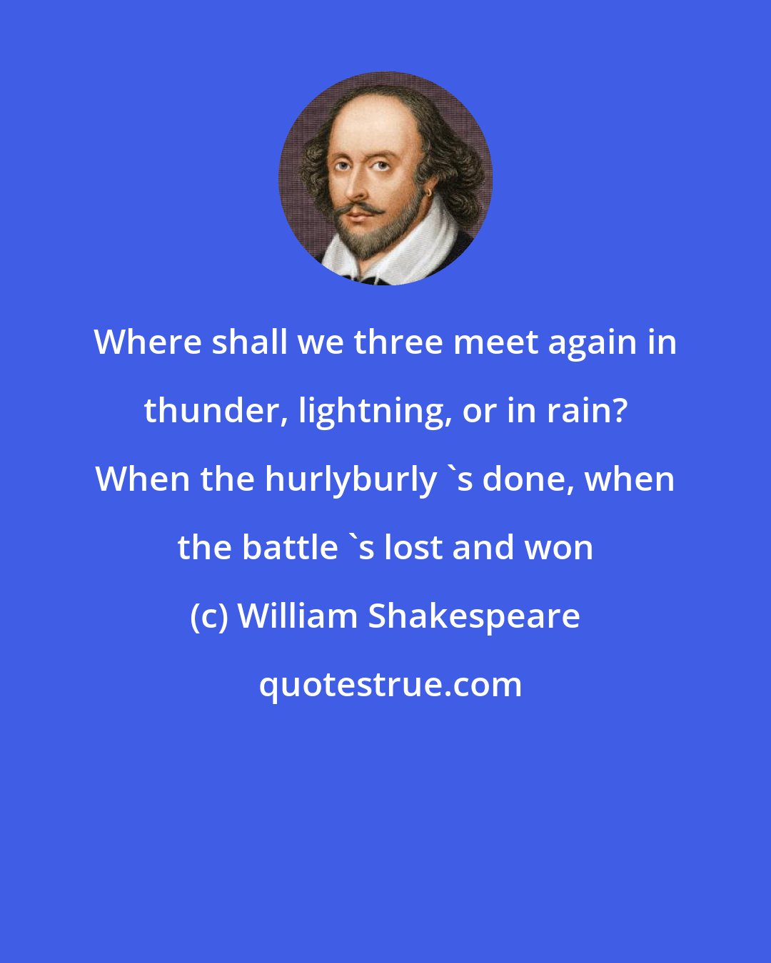William Shakespeare: Where shall we three meet again in thunder, lightning, or in rain? When the hurlyburly 's done, when the battle 's lost and won