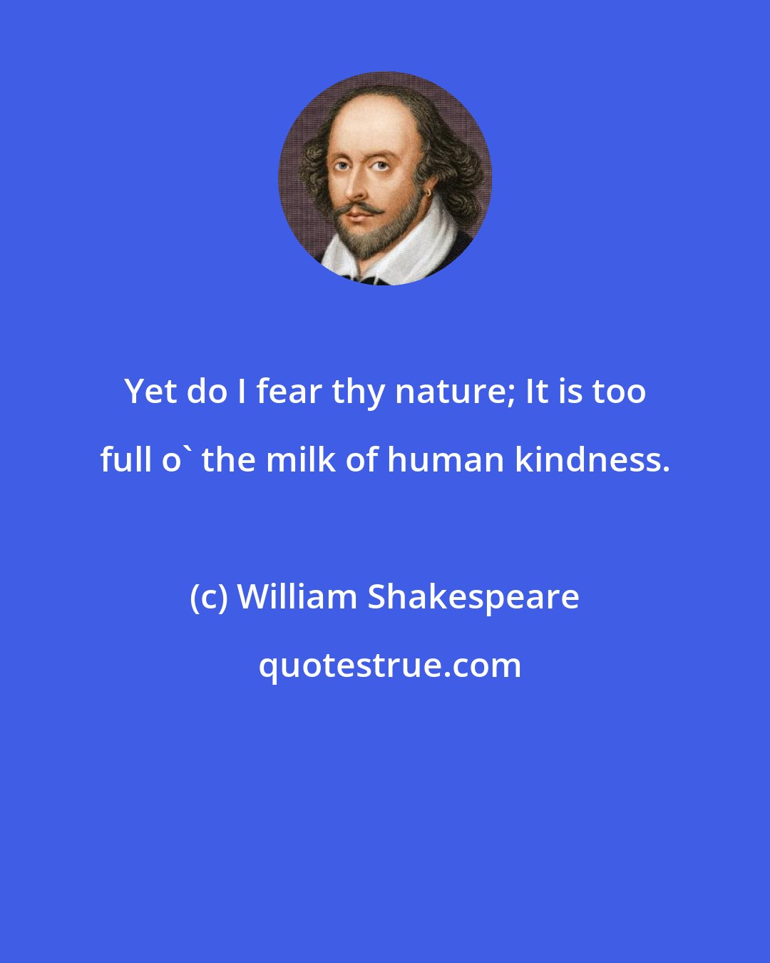 William Shakespeare: Yet do I fear thy nature; It is too full o' the milk of human kindness.