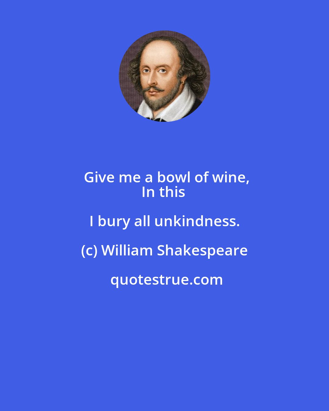William Shakespeare: Give me a bowl of wine,
In this I bury all unkindness.