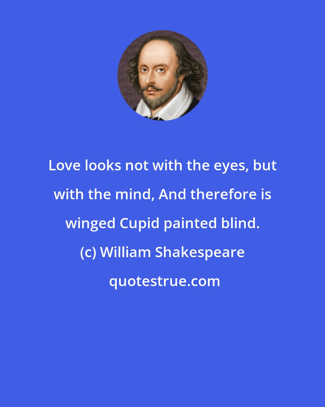 William Shakespeare: Love looks not with the eyes, but with the mind, And therefore is winged Cupid painted blind.