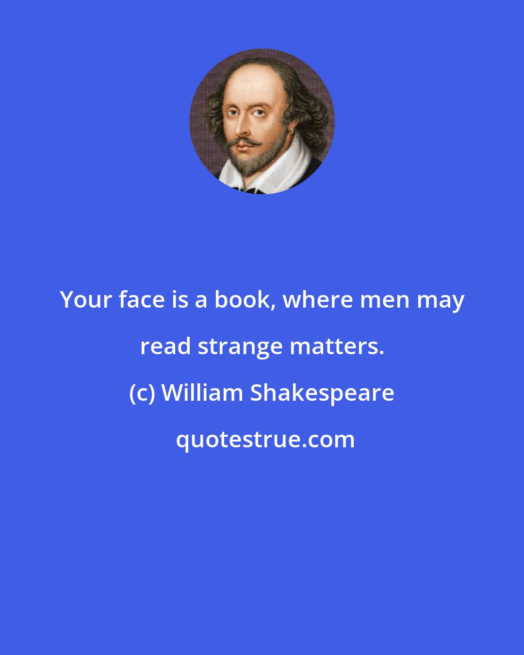 William Shakespeare: Your face is a book, where men may read strange matters.