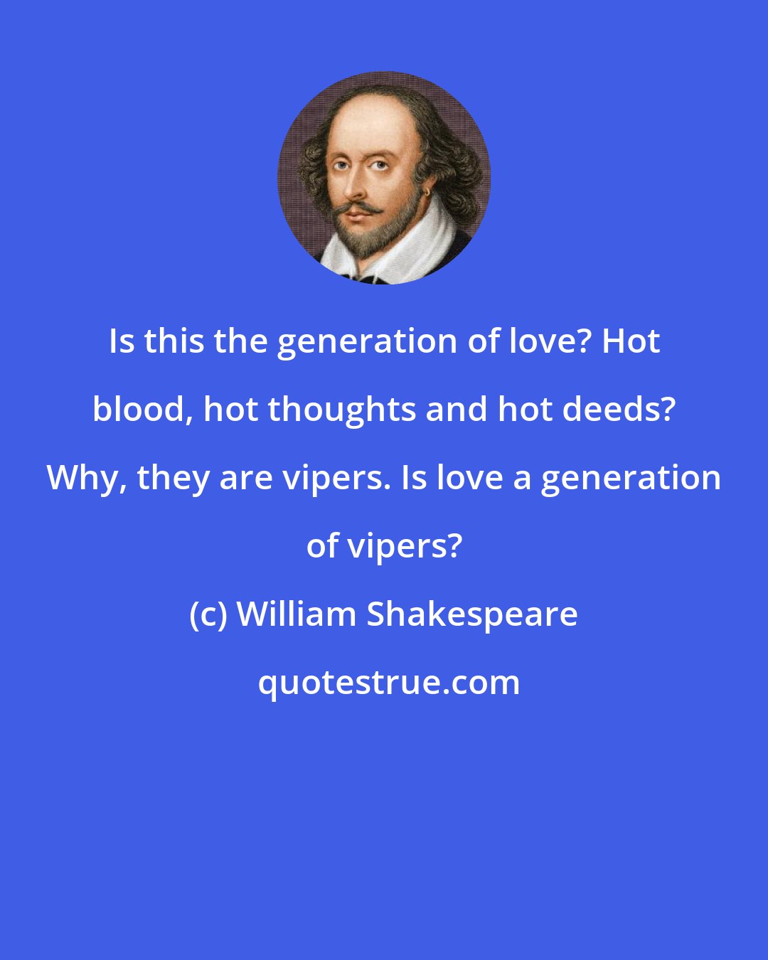 William Shakespeare: Is this the generation of love? Hot blood, hot thoughts and hot deeds? Why, they are vipers. Is love a generation of vipers?