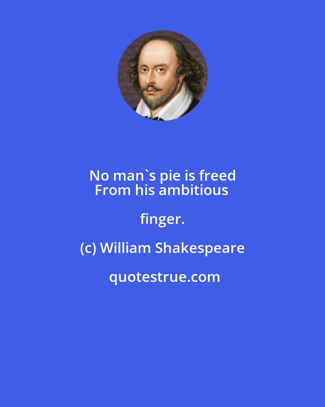 William Shakespeare: No man's pie is freed 
From his ambitious finger.