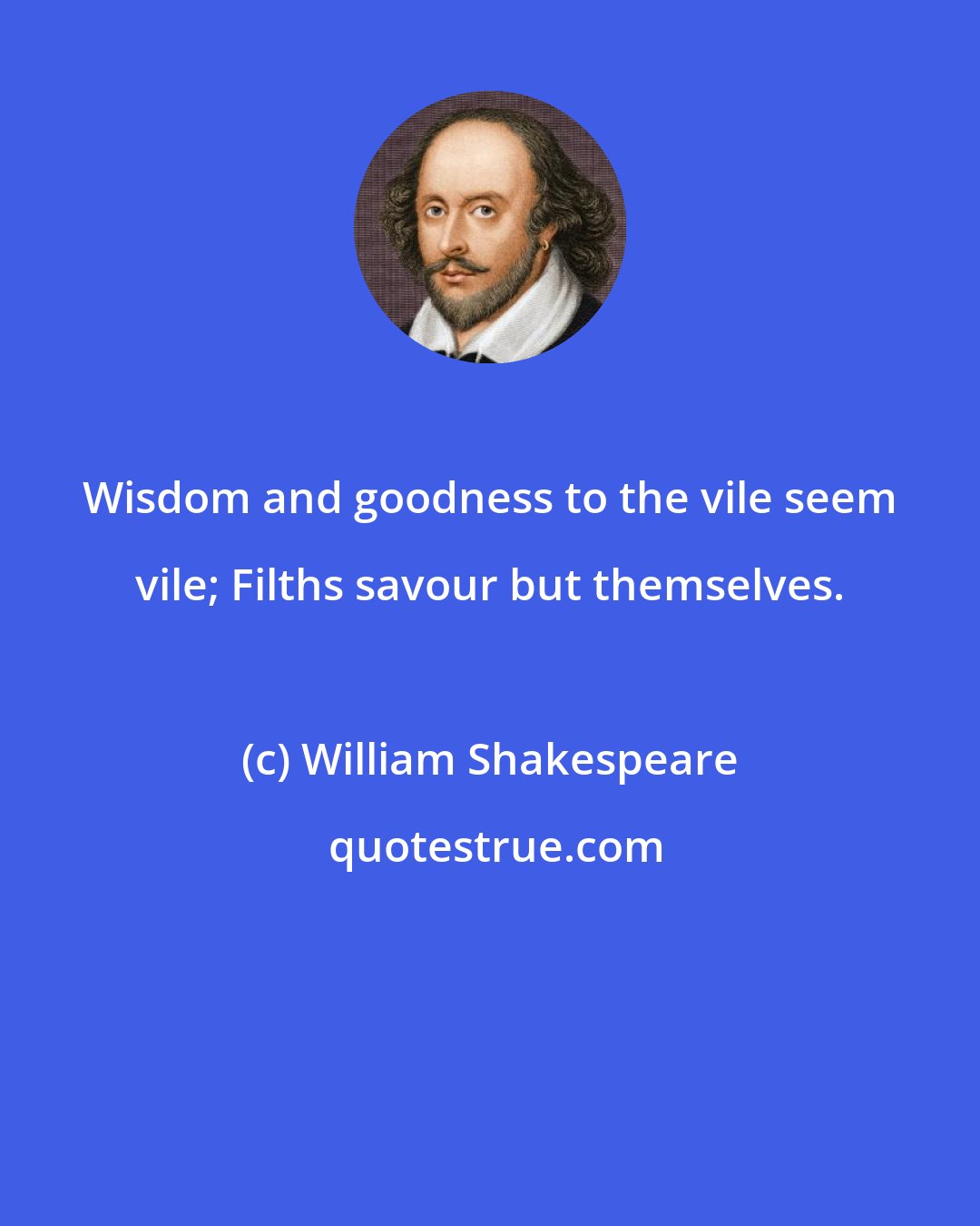 William Shakespeare: Wisdom and goodness to the vile seem vile; Filths savour but themselves.
