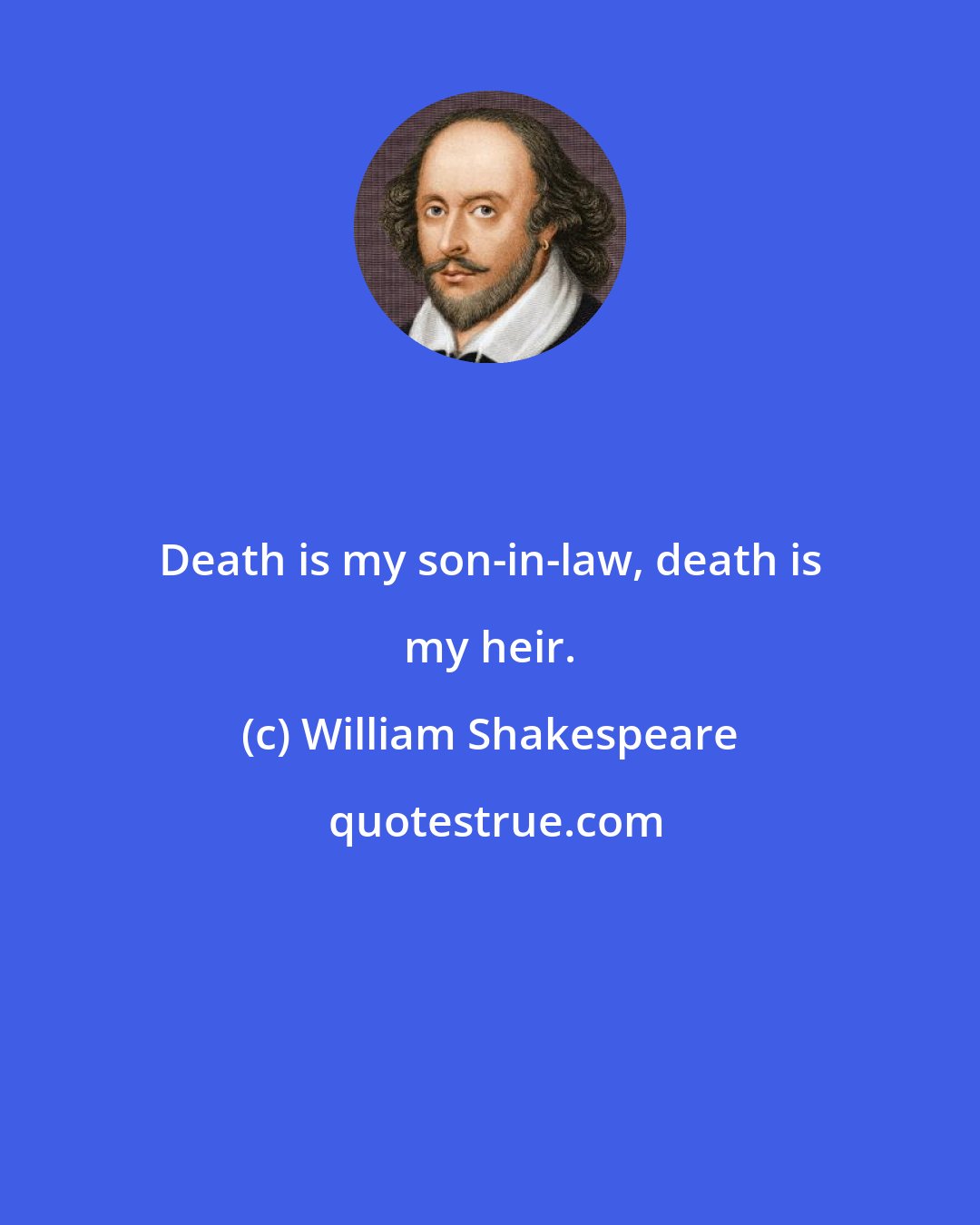 William Shakespeare: Death is my son-in-law, death is my heir.