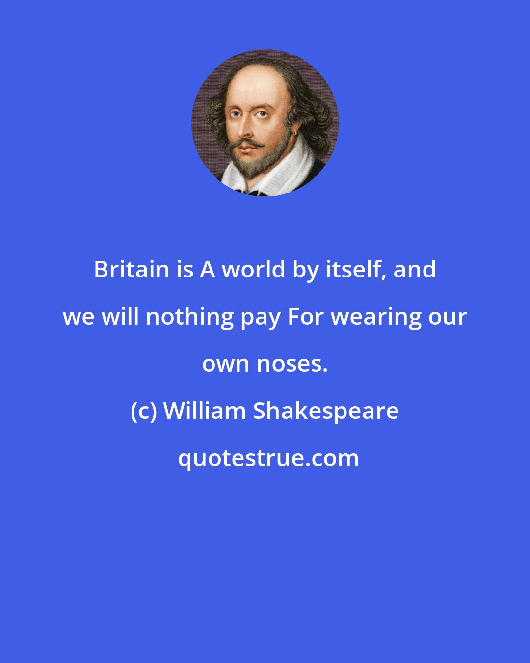 William Shakespeare: Britain is A world by itself, and we will nothing pay For wearing our own noses.