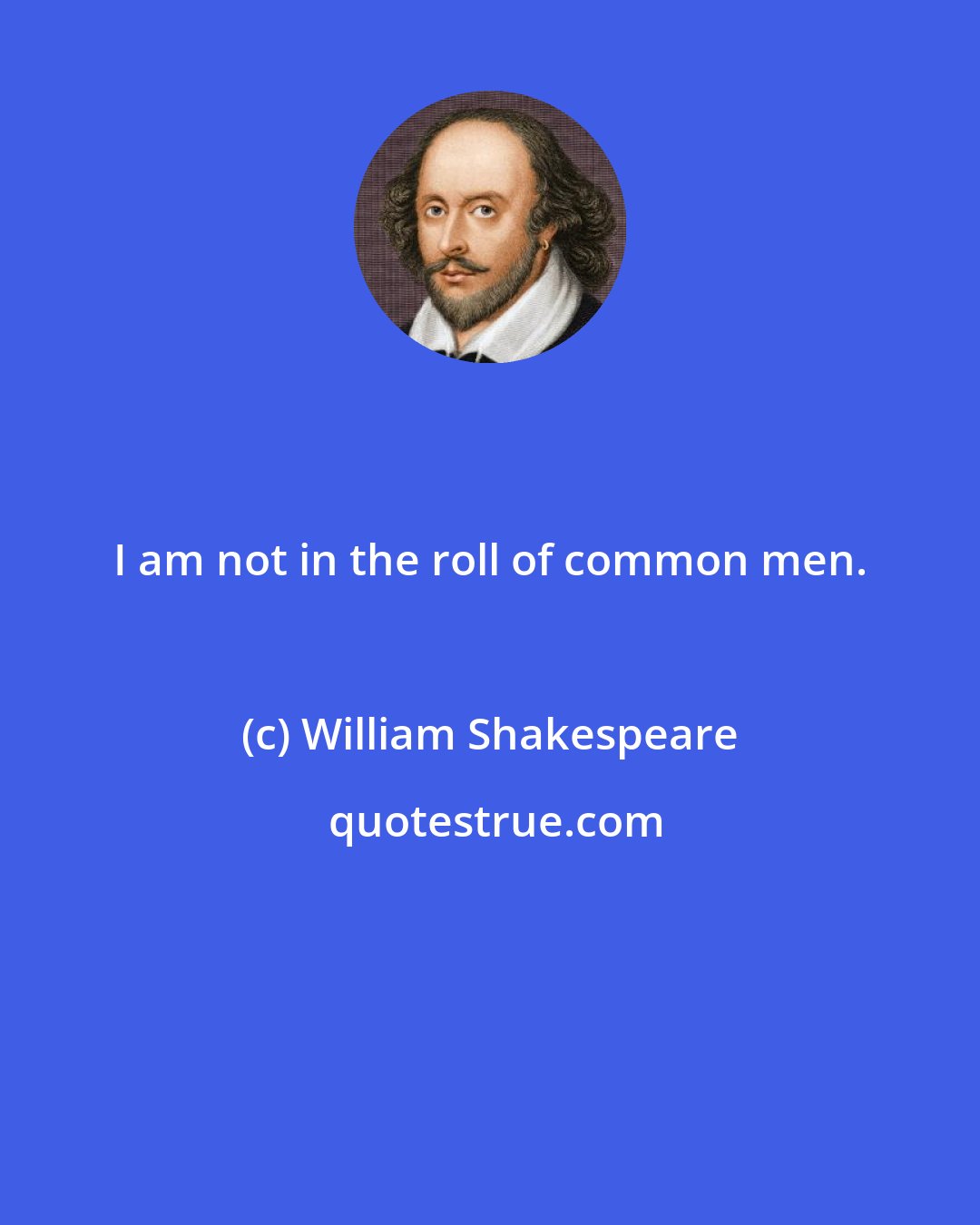 William Shakespeare: I am not in the roll of common men.